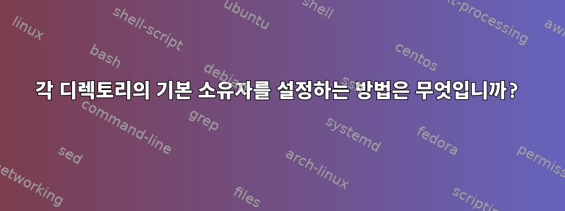 각 디렉토리의 기본 소유자를 설정하는 방법은 무엇입니까?