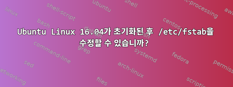 Ubuntu Linux 16.04가 초기화된 후 /etc/fstab을 수정할 수 있습니까?