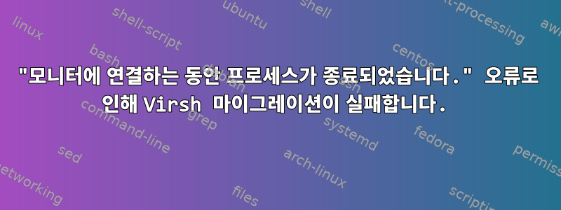 "모니터에 연결하는 동안 프로세스가 종료되었습니다." 오류로 인해 Virsh 마이그레이션이 실패합니다.