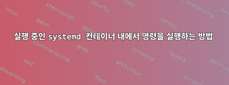 실행 중인 systemd 컨테이너 내에서 명령을 실행하는 방법