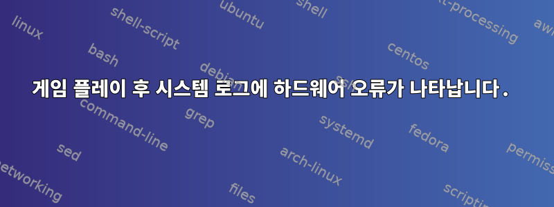 게임 플레이 후 시스템 로그에 하드웨어 오류가 나타납니다.