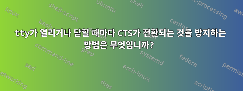 tty가 열리거나 닫힐 때마다 CTS가 전환되는 것을 방지하는 방법은 무엇입니까?