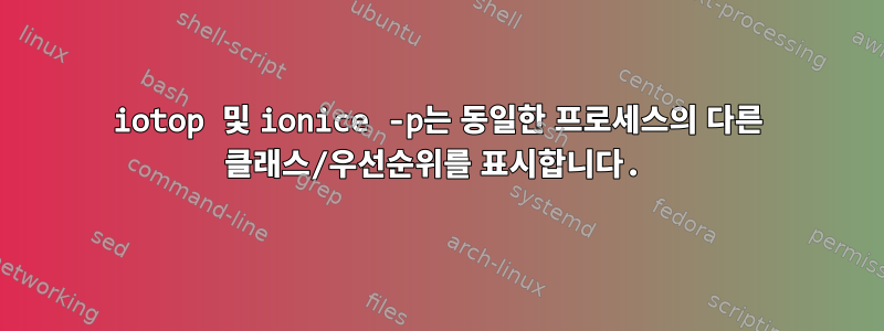 iotop 및 ionice -p는 동일한 프로세스의 다른 클래스/우선순위를 표시합니다.