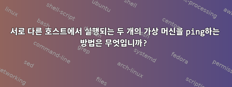 서로 다른 호스트에서 실행되는 두 개의 가상 머신을 ping하는 방법은 무엇입니까?