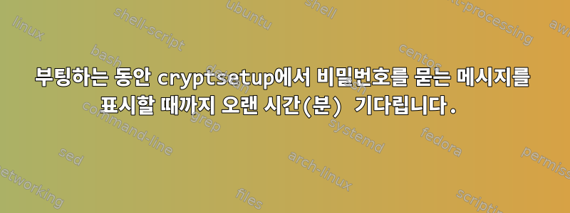 부팅하는 동안 cryptsetup에서 비밀번호를 묻는 메시지를 표시할 때까지 오랜 시간(분) 기다립니다.