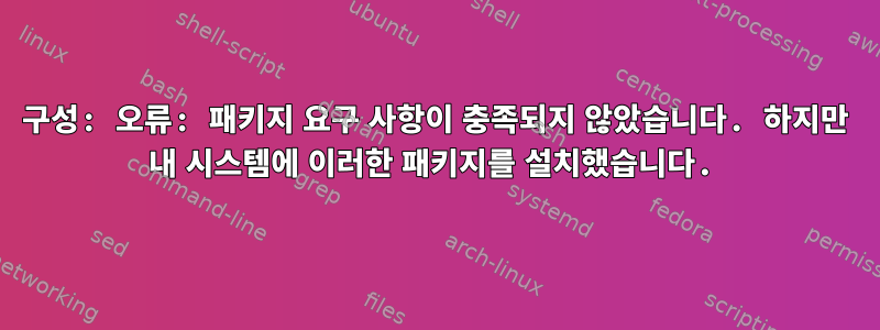 구성: 오류: 패키지 요구 사항이 충족되지 않았습니다. 하지만 내 시스템에 이러한 패키지를 설치했습니다.