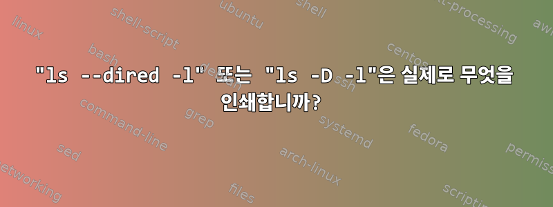 "ls --dired -l" 또는 "ls -D -l"은 실제로 무엇을 인쇄합니까?