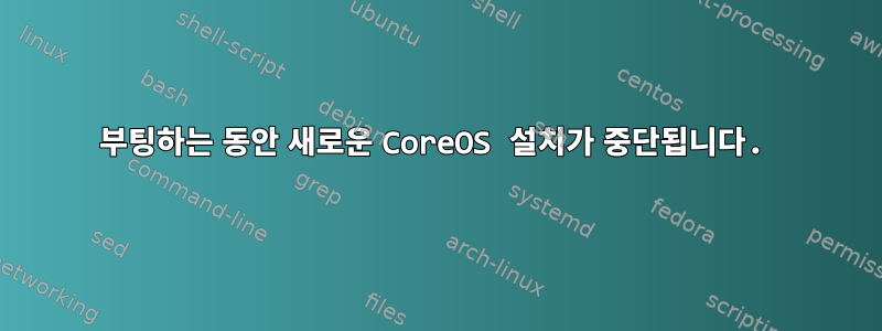 부팅하는 동안 새로운 CoreOS 설치가 중단됩니다.