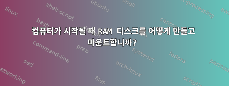 컴퓨터가 시작될 때 RAM 디스크를 어떻게 만들고 마운트합니까?