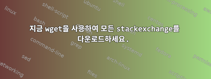 지금 wget을 사용하여 모든 stackexchange를 다운로드하세요.