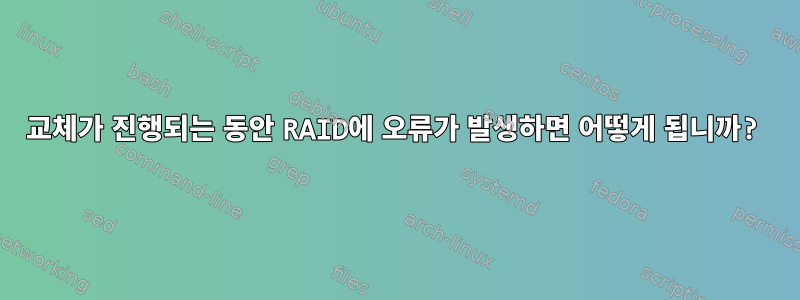 교체가 진행되는 동안 RAID에 오류가 발생하면 어떻게 됩니까?