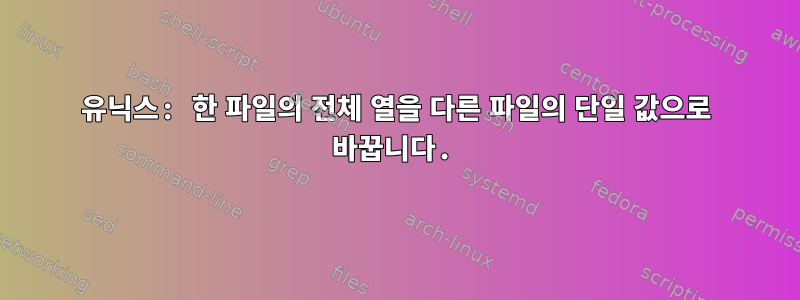 유닉스: 한 파일의 전체 열을 다른 파일의 단일 값으로 바꿉니다.