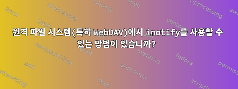 원격 파일 시스템(특히 WebDAV)에서 inotify를 사용할 수 있는 방법이 있습니까?