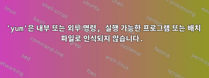 'yum'은 내부 또는 외부 명령, 실행 가능한 프로그램 또는 배치 파일로 인식되지 않습니다.