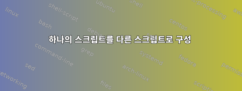 하나의 스크립트를 다른 스크립트로 구성