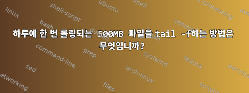 하루에 한 번 롤링되는 500MB 파일을 tail -f하는 방법은 무엇입니까?