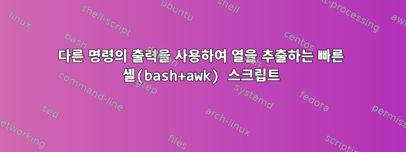 다른 명령의 출력을 사용하여 열을 추출하는 빠른 셸(bash+awk) 스크립트