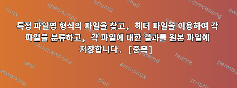 특정 파일명 형식의 파일을 찾고, 헤더 파일을 이용하여 각 파일을 분류하고, 각 파일에 대한 결과를 원본 파일에 저장합니다. [중복]