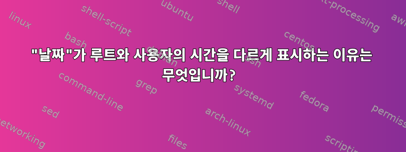 "날짜"가 루트와 사용자의 시간을 다르게 표시하는 이유는 무엇입니까?