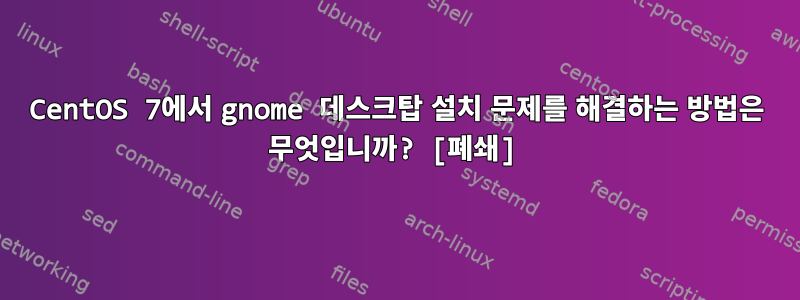 CentOS 7에서 gnome 데스크탑 설치 문제를 해결하는 방법은 무엇입니까? [폐쇄]