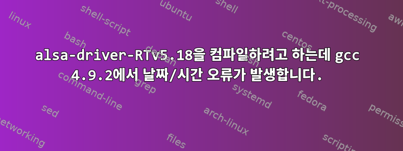 alsa-driver-RTv5.18을 컴파일하려고 하는데 gcc 4.9.2에서 날짜/시간 오류가 발생합니다.