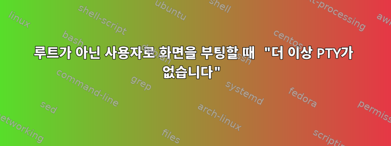 루트가 아닌 사용자로 화면을 부팅할 때 "더 이상 PTY가 없습니다"