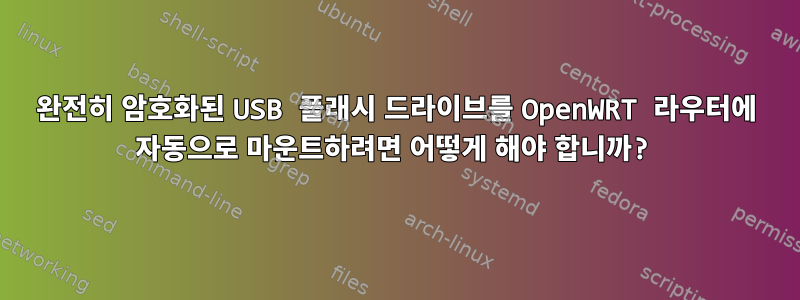 완전히 암호화된 USB 플래시 드라이브를 OpenWRT 라우터에 자동으로 마운트하려면 어떻게 해야 합니까?