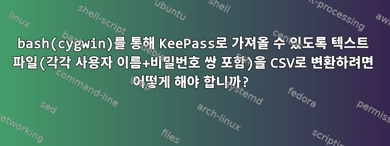 bash(cygwin)를 통해 KeePass로 가져올 수 있도록 텍스트 파일(각각 사용자 이름+비밀번호 쌍 포함)을 CSV로 변환하려면 어떻게 해야 합니까?