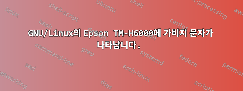 GNU/Linux의 Epson TM-H6000에 가비지 문자가 나타납니다.