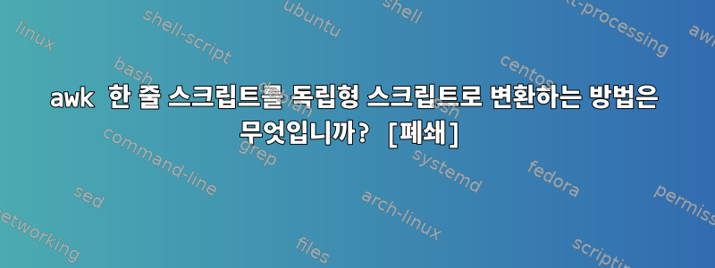 awk 한 줄 스크립트를 독립형 스크립트로 변환하는 방법은 무엇입니까? [폐쇄]