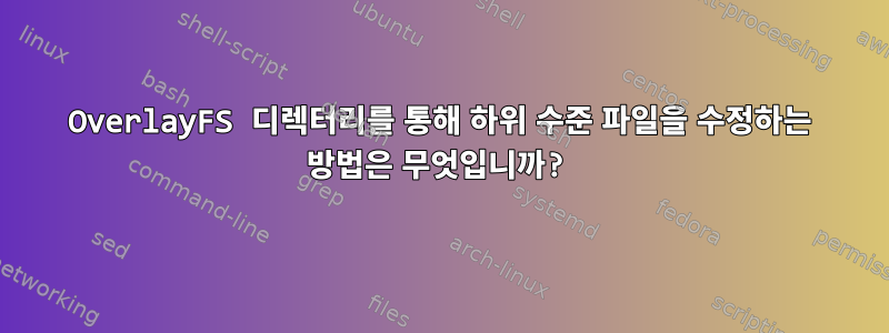 OverlayFS 디렉터리를 통해 하위 수준 파일을 수정하는 방법은 무엇입니까?