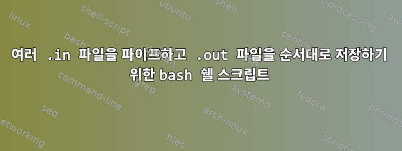 여러 .in 파일을 파이프하고 .out 파일을 순서대로 저장하기 위한 bash 쉘 스크립트