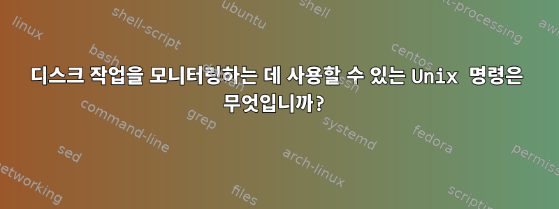 디스크 작업을 모니터링하는 데 사용할 수 있는 Unix 명령은 무엇입니까?