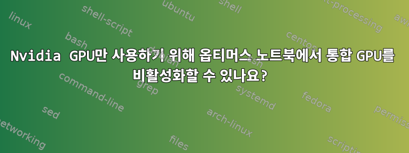 Nvidia GPU만 사용하기 위해 옵티머스 노트북에서 통합 GPU를 비활성화할 수 있나요?