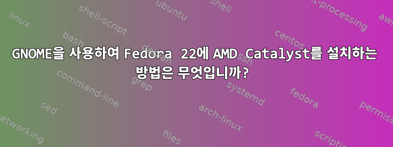 GNOME을 사용하여 Fedora 22에 AMD Catalyst를 설치하는 방법은 무엇입니까?