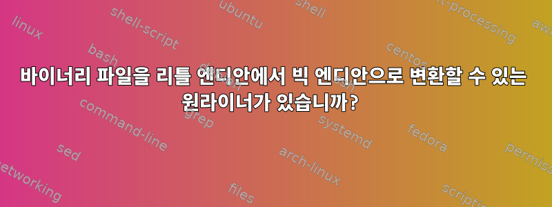 바이너리 파일을 리틀 엔디안에서 빅 엔디안으로 변환할 수 있는 원라이너가 있습니까?