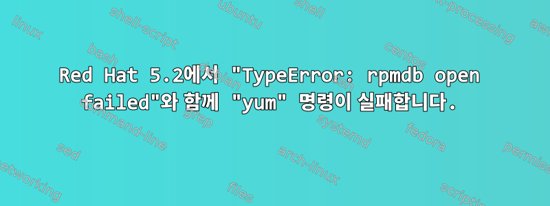 Red Hat 5.2에서 "TypeError: rpmdb open failed"와 함께 "yum" 명령이 실패합니다.