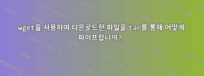 wget을 사용하여 다운로드한 파일을 tar를 통해 어떻게 파이프합니까?