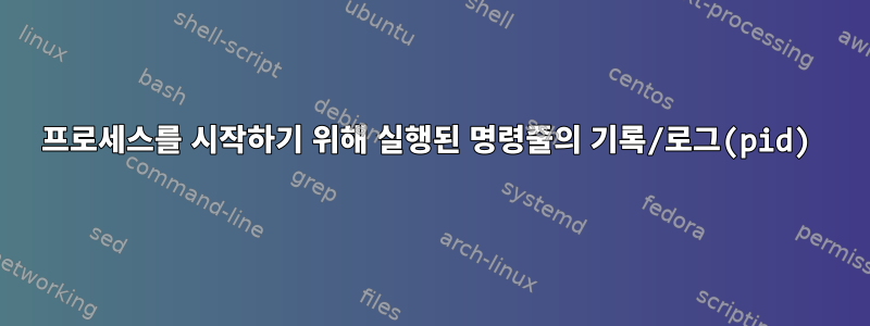 프로세스를 시작하기 위해 실행된 명령줄의 기록/로그(pid)