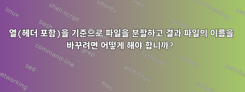 열(헤더 포함)을 기준으로 파일을 분할하고 결과 파일의 이름을 바꾸려면 어떻게 해야 합니까?