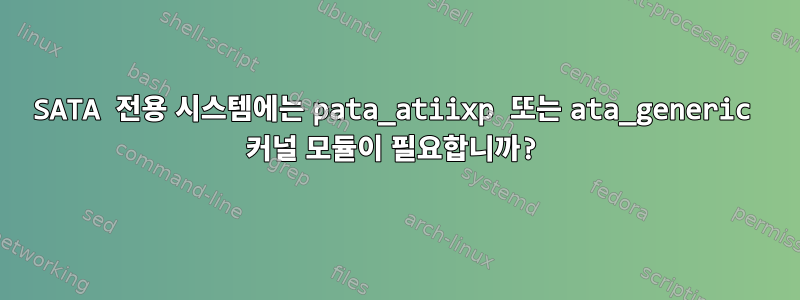 SATA 전용 시스템에는 pata_atiixp 또는 ata_generic 커널 모듈이 필요합니까?