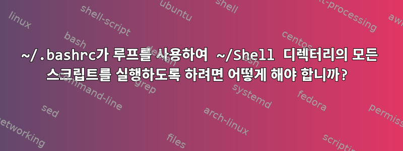 ~/.bashrc가 루프를 사용하여 ~/Shell 디렉터리의 모든 스크립트를 실행하도록 하려면 어떻게 해야 합니까?