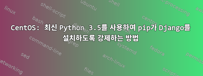 CentOS: 최신 Python 3.5를 사용하여 pip가 Django를 설치하도록 강제하는 방법