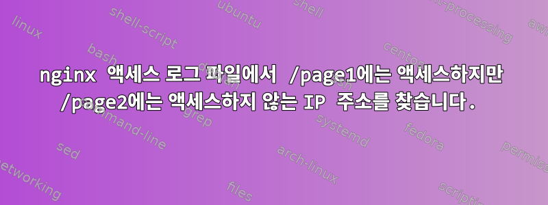 nginx 액세스 로그 파일에서 /page1에는 액세스하지만 /page2에는 액세스하지 않는 IP 주소를 찾습니다.