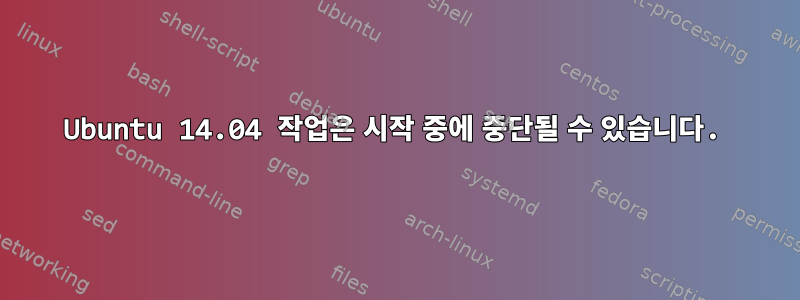 Ubuntu 14.04 작업은 시작 중에 중단될 수 있습니다.