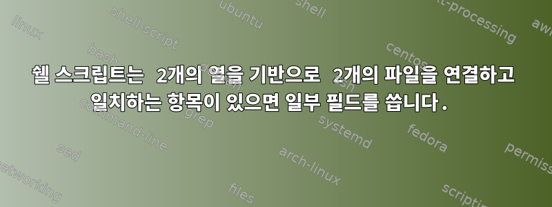 쉘 스크립트는 2개의 열을 기반으로 2개의 파일을 연결하고 일치하는 항목이 있으면 일부 필드를 씁니다.