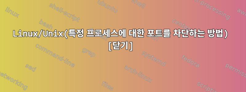 Linux/Unix(특정 프로세스에 대한 포트를 차단하는 방법) [닫기]