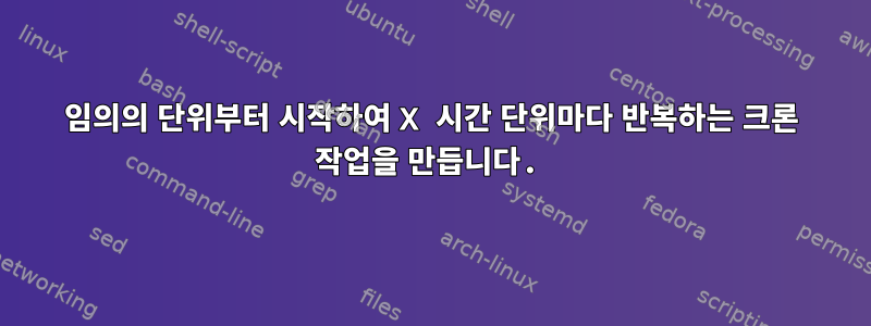 임의의 단위부터 시작하여 X 시간 단위마다 반복하는 크론 작업을 만듭니다.