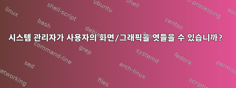 시스템 관리자가 사용자의 화면/그래픽을 엿들을 수 있습니까?