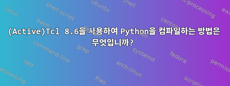 (Active)Tcl 8.6을 사용하여 Python을 컴파일하는 방법은 무엇입니까?